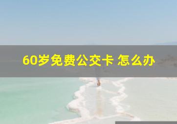 60岁免费公交卡 怎么办